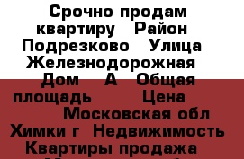 Срочно продам квартиру › Район ­ Подрезково › Улица ­ Железнодорожная › Дом ­ 2А › Общая площадь ­ 69 › Цена ­ 6 500 000 - Московская обл., Химки г. Недвижимость » Квартиры продажа   . Московская обл.